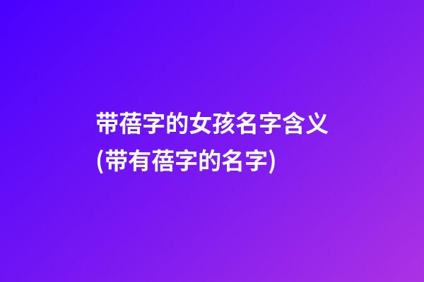 带蓓字的女孩名字含义(带有蓓字的名字)