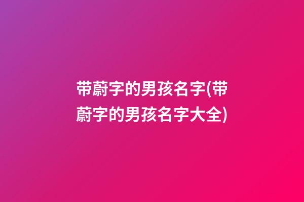 带蔚字的男孩名字(带蔚字的男孩名字大全)