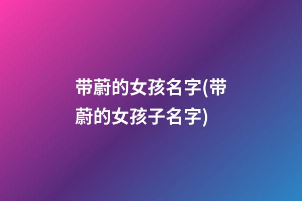 带蔚的女孩名字(带蔚的女孩子名字)