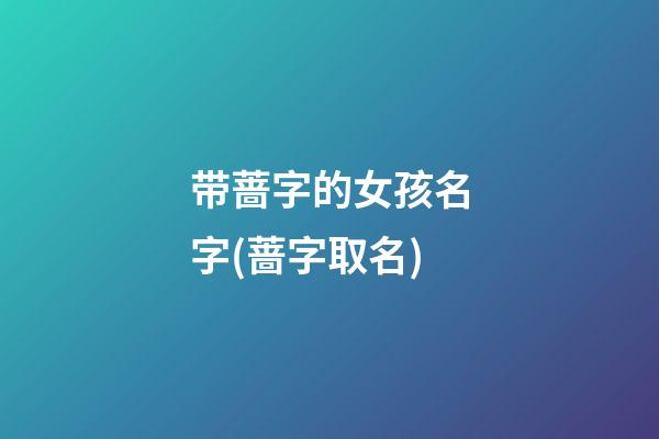 带蔷字的女孩名字(蔷字取名)