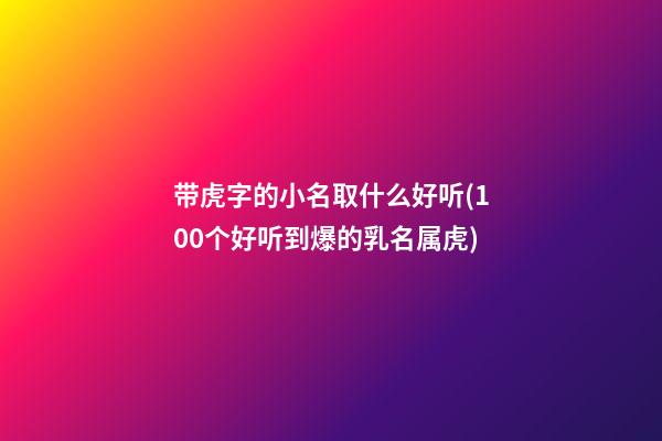 带虎字的小名取什么好听(100个好听到爆的乳名属虎)