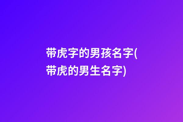 带虎字的男孩名字(带虎的男生名字)