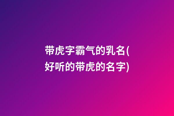 带虎字霸气的乳名(好听的带虎的名字)