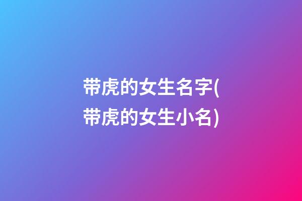 带虎的女生名字(带虎的女生小名)