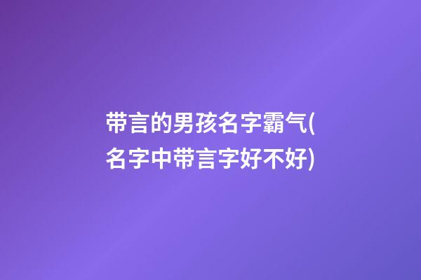 带言的男孩名字霸气(名字中带言字好不好)