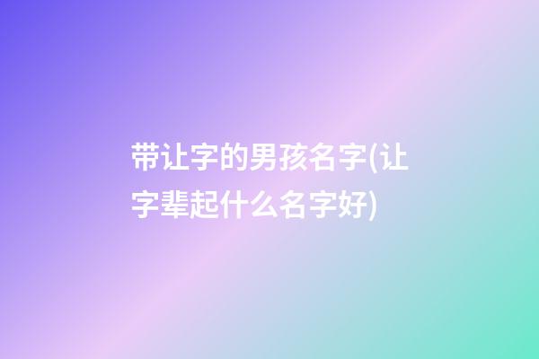 带让字的男孩名字(让字辈起什么名字好)
