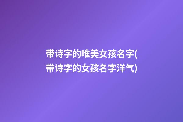 带诗字的唯美女孩名字(带诗字的女孩名字洋气)