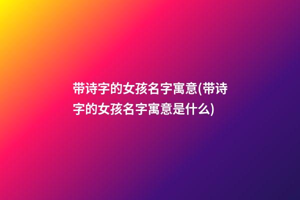 带诗字的女孩名字寓意(带诗字的女孩名字寓意是什么)