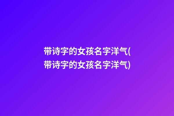 带诗字的女孩名字洋气(带诗字的女孩名字洋气)