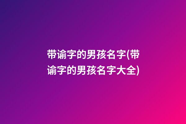 带谕字的男孩名字(带谕字的男孩名字大全)