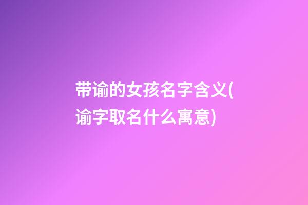 带谕的女孩名字含义(谕字取名什么寓意)