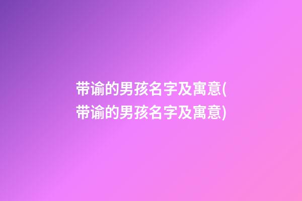 带谕的男孩名字及寓意(带谕的男孩名字及寓意)