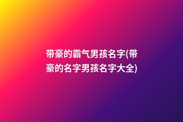 带豪的霸气男孩名字(带豪的名字男孩名字大全)
