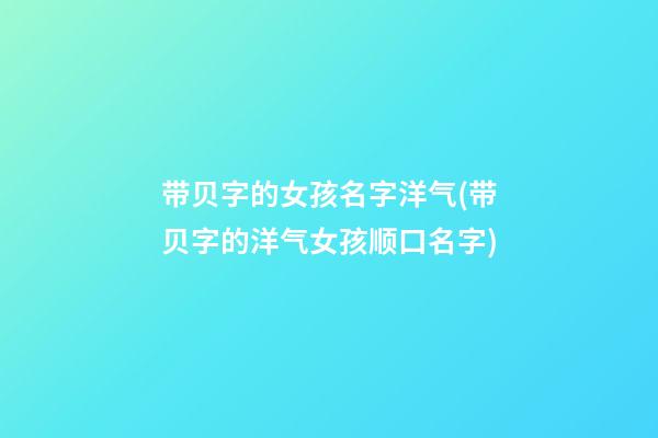 带贝字的女孩名字洋气(带贝字的洋气女孩顺口名字)