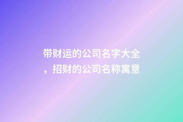 带财运的公司名字大全，招财的公司名称寓意