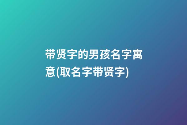带贤字的男孩名字寓意(取名字带贤字)
