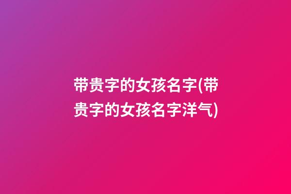 带贵字的女孩名字(带贵字的女孩名字洋气)