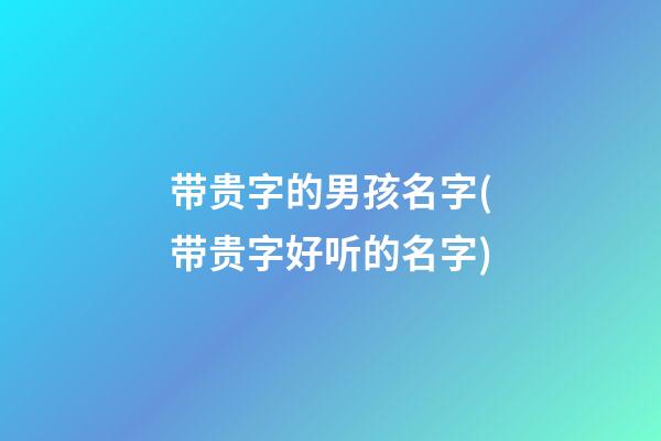 带贵字的男孩名字(带贵字好听的名字)