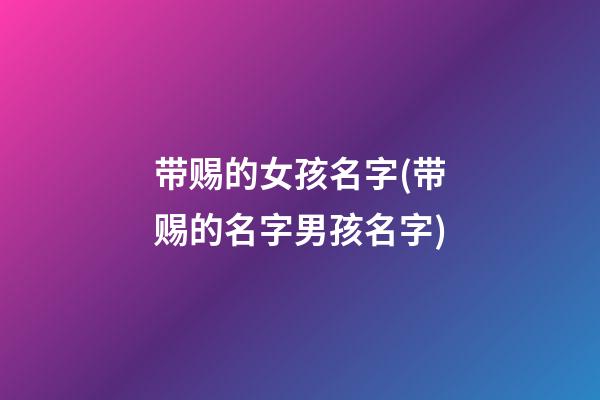 带赐的女孩名字(带赐的名字男孩名字)