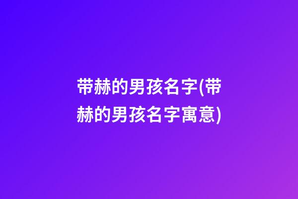 带赫的男孩名字(带赫的男孩名字寓意)