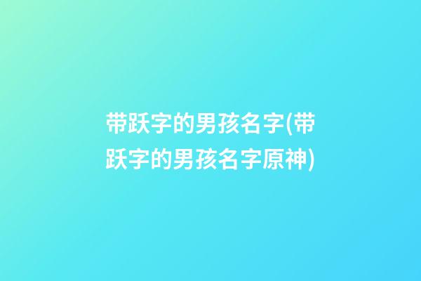 带跃字的男孩名字(带跃字的男孩名字原神)