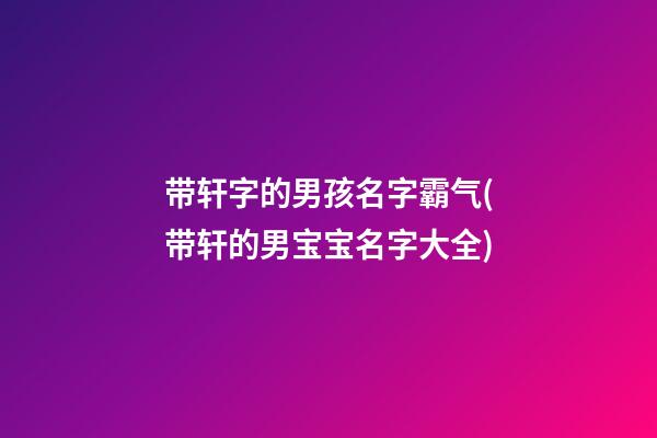 带轩字的男孩名字霸气(带轩的男宝宝名字大全)