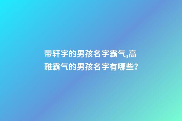 带轩字的男孩名字霸气,高雅霸气的男孩名字有哪些？