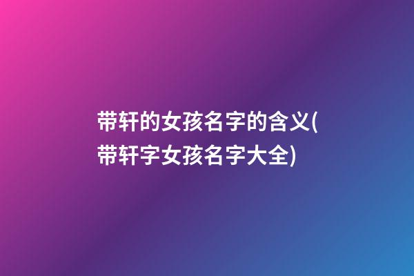 带轩的女孩名字的含义(带轩字女孩名字大全)