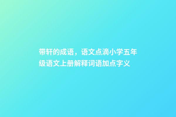 带轩的成语，语文点滴小学五年级语文上册解释词语加点字义-第1张-观点-玄机派
