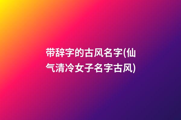 带辞字的古风名字(仙气清冷女子名字古风)