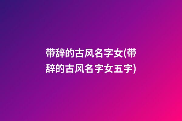带辞的古风名字女(带辞的古风名字女五字)