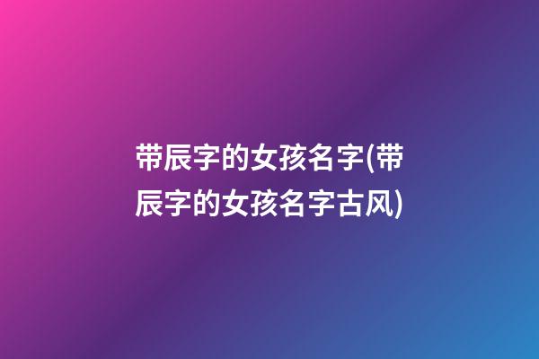 带辰字的女孩名字(带辰字的女孩名字古风)