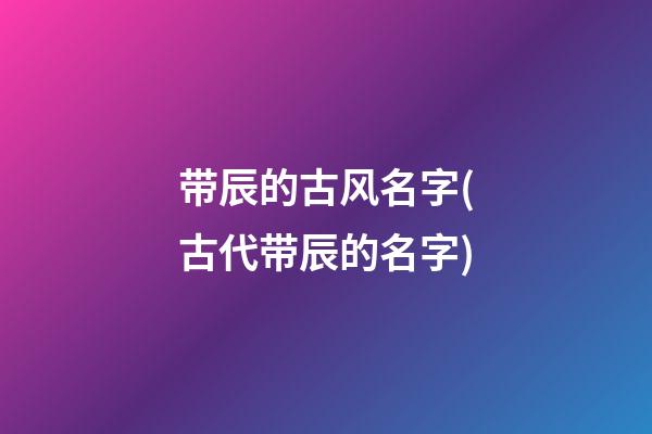 带辰的古风名字(古代带辰的名字)