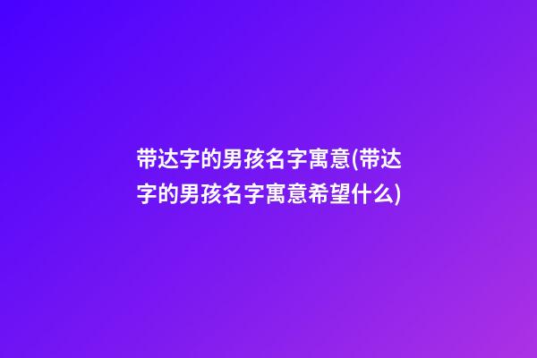 带达字的男孩名字寓意(带达字的男孩名字寓意希望什么)