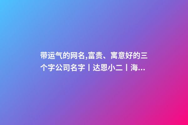 带运气的网名,富贵、寓意好的三个字公司名字丨达恩小二丨海量起名-第1张-观点-玄机派