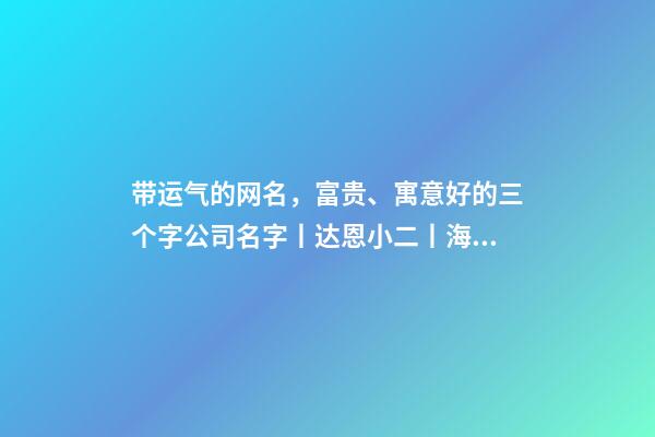 带运气的网名，富贵、寓意好的三个字公司名字丨达恩小二丨海量起名-第1张-观点-玄机派