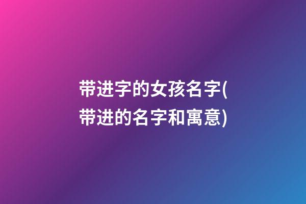 带进字的女孩名字(带进的名字和寓意)