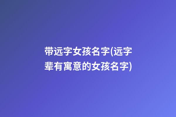 带远字女孩名字(远字辈有寓意的女孩名字)