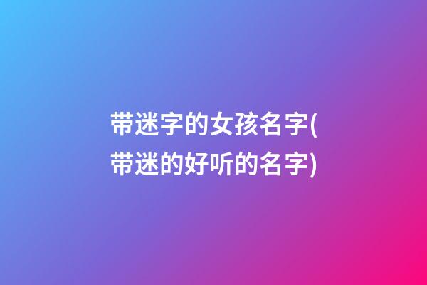 带迷字的女孩名字(带迷的好听的名字)