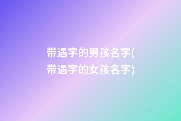 带遇字的男孩名字(带遇字的女孩名字)