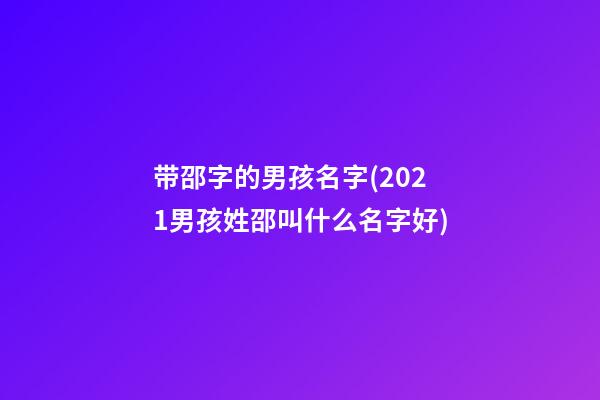 带邵字的男孩名字(2021男孩姓邵叫什么名字好)