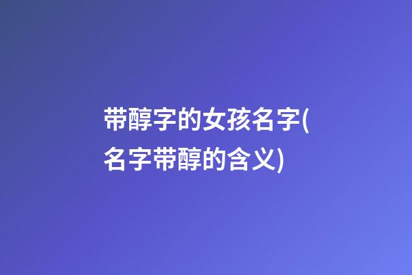 带醇字的女孩名字(名字带醇的含义)
