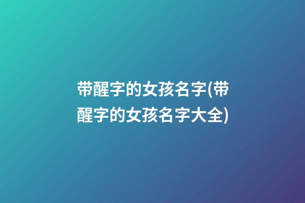 带醒字的女孩名字(带醒字的女孩名字大全)