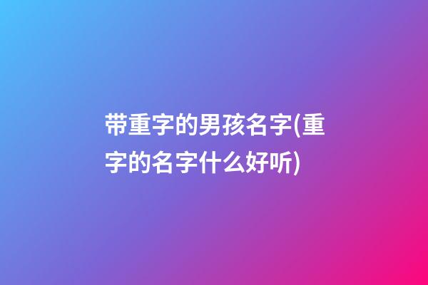 带重字的男孩名字(重字的名字什么好听)