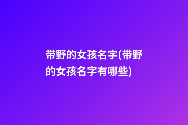 带野的女孩名字(带野的女孩名字有哪些)