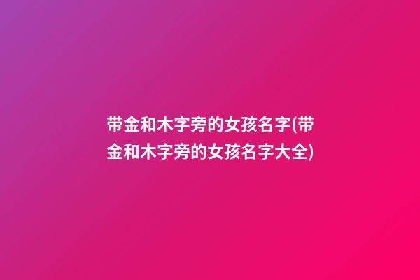 带金和木字旁的女孩名字(带金和木字旁的女孩名字大全)