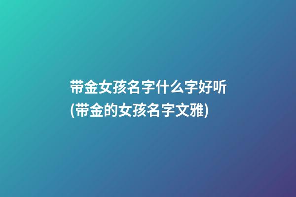 带金女孩名字什么字好听(带金的女孩名字文雅)