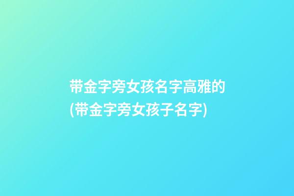 带金字旁女孩名字高雅的(带金字旁女孩子名字)