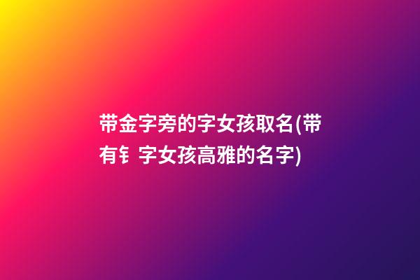带金字旁的字女孩取名(带有钅字女孩高雅的名字)