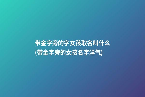 带金字旁的字女孩取名叫什么(带金字旁的女孩名字洋气)